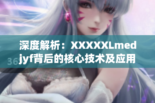 深度解析：XXXXXLmedjyf背后的核心技術及應用場景