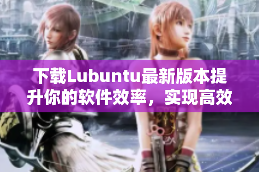 下載Lubuntu最新版本提升你的軟件效率，實(shí)現(xiàn)高效網(wǎng)絡(luò)體驗(yàn)