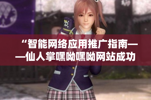 “智能網(wǎng)絡(luò)應(yīng)用推廣指南——仙人掌嘿呦嘿呦網(wǎng)站成功經(jīng)驗(yàn)分享”