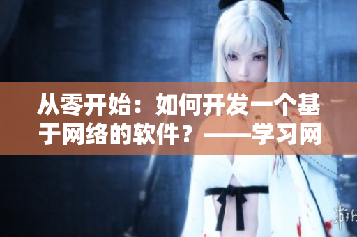 從零開始：如何開發(fā)一個基于網絡的軟件？——學習網絡軟件開發(fā)的必備指南