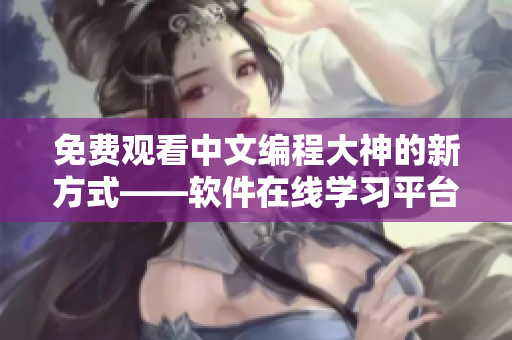 免費(fèi)觀看中文編程大神的新方式——軟件在線學(xué)習(xí)平臺(tái)