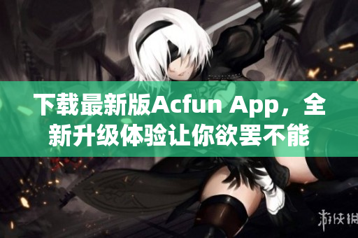下載最新版Acfun App，全新升級(jí)體驗(yàn)讓你欲罷不能