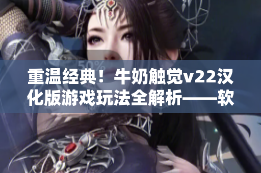 重溫經(jīng)典！牛奶觸覺(jué)v22漢化版游戲玩法全解析——軟件編輯分享