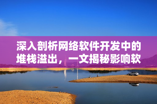 深入剖析網(wǎng)絡(luò)軟件開發(fā)中的堆棧溢出，一文揭秘影響軟件安全的堆棧溢出及預(yù)防方法。