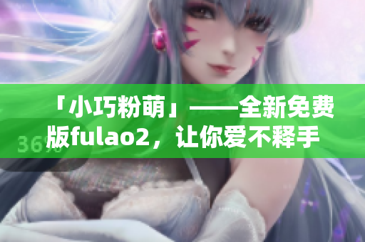 「小巧粉萌」——全新免費(fèi)版fulao2，讓你愛(ài)不釋手