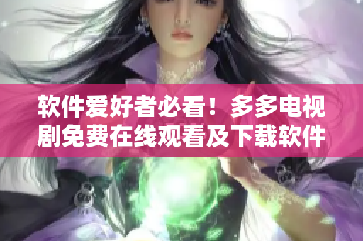 軟件愛好者必看！多多電視劇免費在線觀看及下載軟件介紹