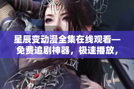 星辰變動(dòng)漫全集在線觀看—免費(fèi)追劇神器，極速播放，無(wú)需下載