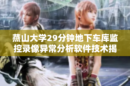 燕山大學29分鐘地下車庫監(jiān)控錄像異常分析軟件技術揭示潛在安全威脅