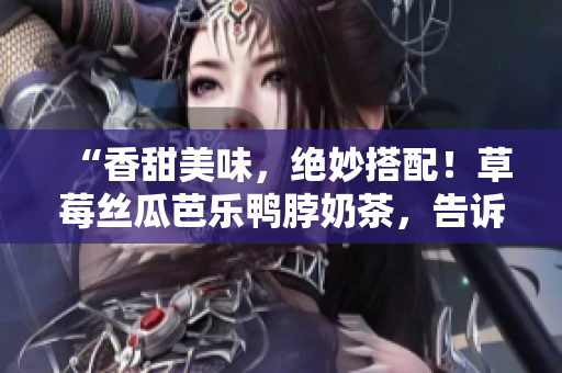 “香甜美味，絕妙搭配！草莓絲瓜芭樂鴨脖奶茶，告訴你最佳食物組合！”