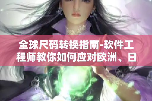 全球尺碼轉(zhuǎn)換指南-軟件工程師教你如何應(yīng)對歐洲、日本及美國尺碼問題！