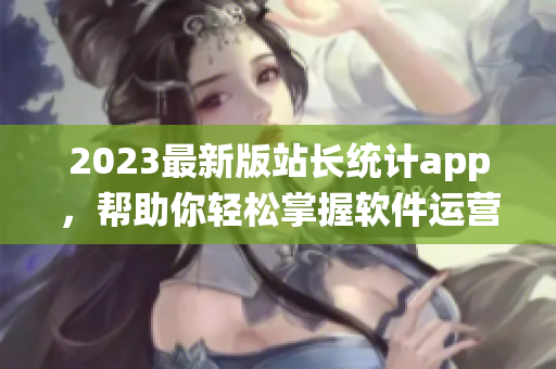 2023最新版站長統(tǒng)計app，幫助你輕松掌握軟件運營數(shù)據(jù)