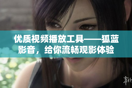 優(yōu)質(zhì)視頻播放工具——狐藍影音，給你流暢觀影體驗