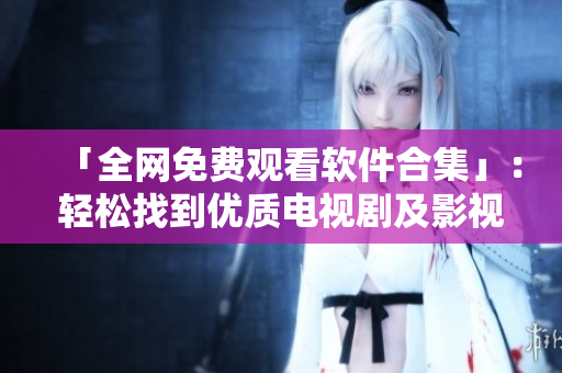 「全網(wǎng)免費(fèi)觀看軟件合集」：輕松找到優(yōu)質(zhì)電視劇及影視資源！