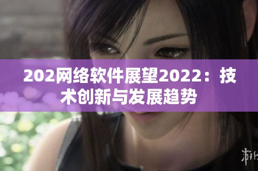 202網(wǎng)絡軟件展望2022：技術創(chuàng)新與發(fā)展趨勢