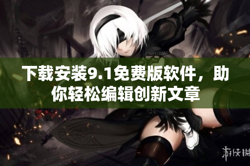 下載安裝9.1免費版軟件，助你輕松編輯創(chuàng)新文章