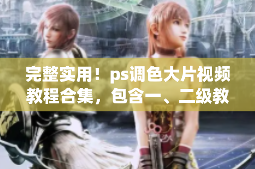 完整實(shí)用！ps調(diào)色大片視頻教程合集，包含一、二級(jí)教程