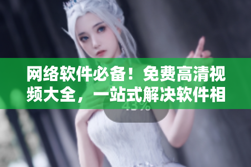 網(wǎng)絡(luò)軟件必備！免費高清視頻大全，一站式解決軟件相關(guān)問題