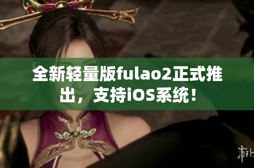 全新輕量版fulao2正式推出，支持iOS系統(tǒng)！
