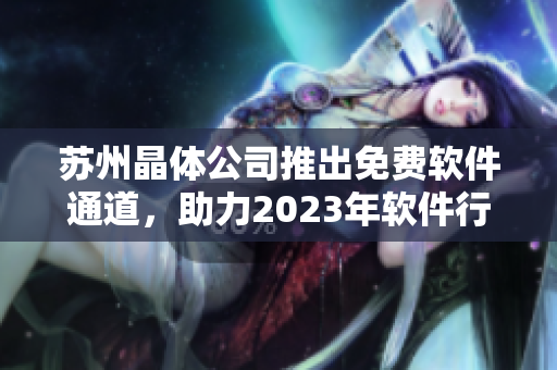 蘇州晶體公司推出免費(fèi)軟件通道，助力2023年軟件行業(yè)發(fā)展