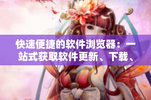 快速便捷的軟件瀏覽器：一站式獲取軟件更新、下載、評(píng)測(cè)等資訊