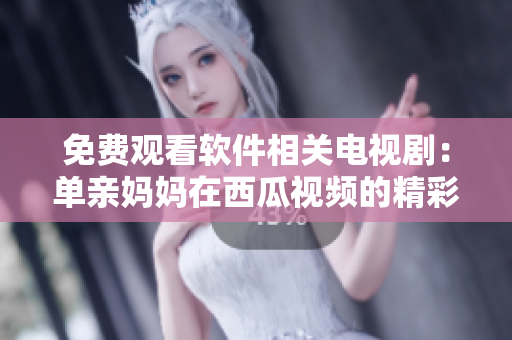 免費觀看軟件相關(guān)電視?。簡斡H媽媽在西瓜視頻的精彩故事