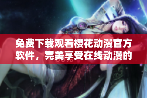 免費(fèi)下載觀看櫻花動(dòng)漫官方軟件，完美享受在線動(dòng)漫的快樂體驗(yàn)