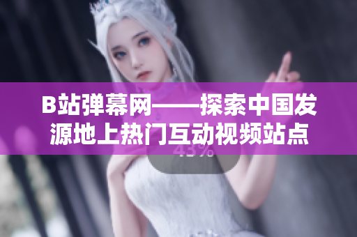 B站彈幕網(wǎng)——探索中國發(fā)源地上熱門互動視頻站點