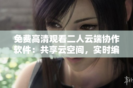 免費高清觀看二人云端協(xié)作軟件：共享云空間，實時編輯文檔
