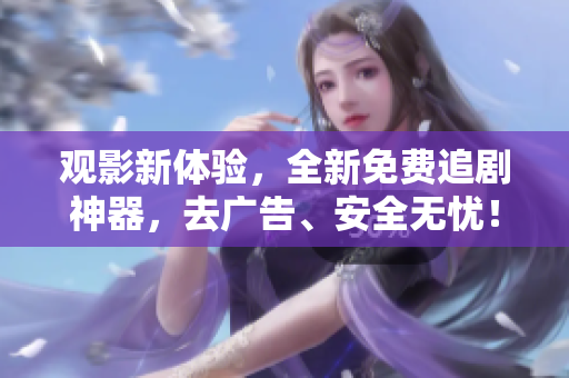 觀影新體驗(yàn)，全新免費(fèi)追劇神器，去廣告、安全無(wú)憂！——精品軟件推薦
