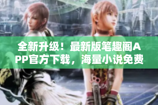 全新升級！最新版筆趣閣APP官方下載，海量小說免費閱讀快捷便捷