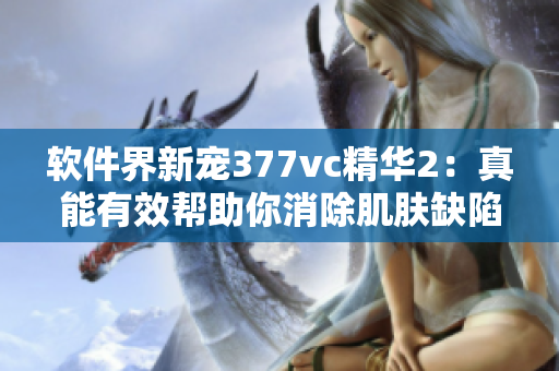 軟件界新寵377vc精華2：真能有效幫助你消除肌膚缺陷嗎？