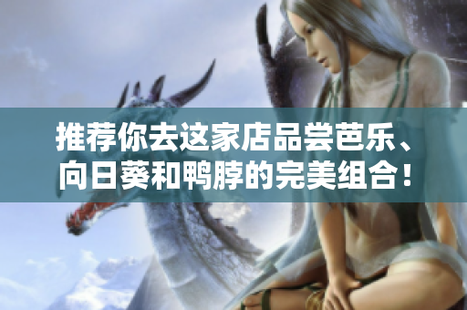 推薦你去這家店品嘗芭樂(lè)、向日葵和鴨脖的完美組合！——精選店鋪推薦
