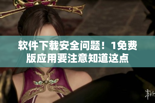軟件下載安全問題！1免費版應(yīng)用要注意知道這點