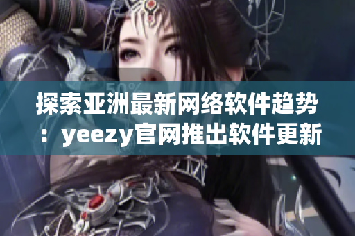 探索亞洲最新網(wǎng)絡軟件趨勢：yeezy官網(wǎng)推出軟件更新，優(yōu)化購物體驗