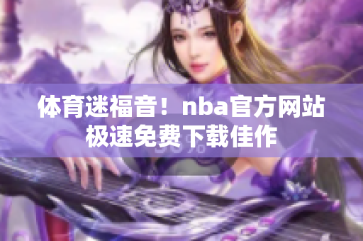 體育迷福音！nba官方網(wǎng)站極速免費(fèi)下載佳作