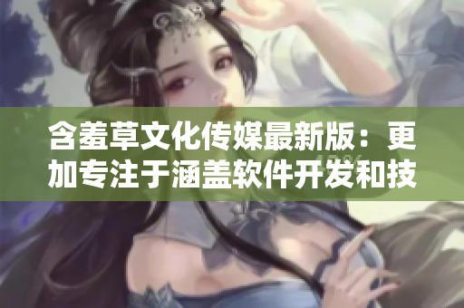 含羞草文化傳媒最新版：更加專注于涵蓋軟件開發(fā)和技術(shù)評論的文章編輯！