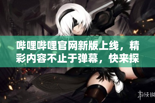 嗶哩嗶哩官網(wǎng)新版上線，精彩內(nèi)容不止于彈幕，快來探索吧！