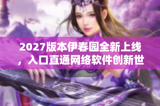 2027版本伊春園全新上線，入口直通網(wǎng)絡(luò)軟件創(chuàng)新世界