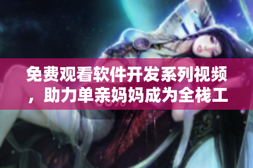 免費觀看軟件開發(fā)系列視頻，助力單親媽媽成為全棧工程師