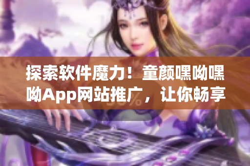 探索軟件魔力！童顏嘿呦嘿呦App網(wǎng)站推廣，讓你暢享網(wǎng)絡(luò)軟件新鮮體驗(yàn)