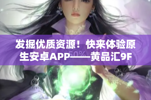 發(fā)掘優(yōu)質(zhì)資源！快來體驗原生安卓APP——黃品匯9F