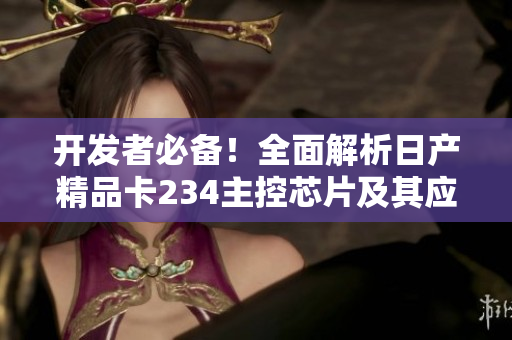 開發(fā)者必備！全面解析日產(chǎn)精品卡234主控芯片及其應(yīng)用場景