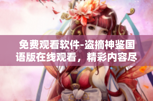 免費觀看軟件-盜摘神鑒國語版在線觀看，精彩內(nèi)容盡在其中