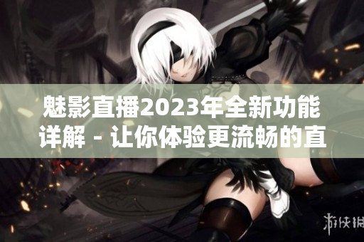 魅影直播2023年全新功能詳解 - 讓你體驗更流暢的直播體驗