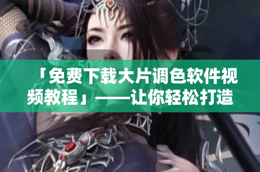 「免費下載大片調(diào)色軟件視頻教程」——讓你輕松打造專業(yè)級圖片效果!