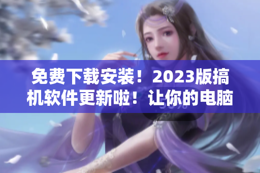 免費下載安裝！2023版搞機軟件更新啦！讓你的電腦玩起來更HIGH！