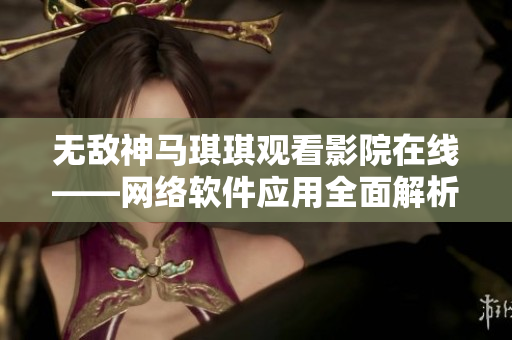 無敵神馬琪琪觀看影院在線——網(wǎng)絡軟件應用全面解析