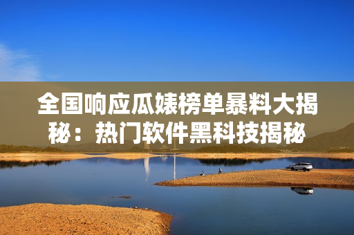 全國響應瓜婊榜單暴料大揭秘：熱門軟件黑科技揭秘