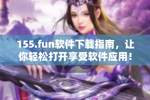 155.fun軟件下載指南，讓你輕松打開享受軟件應(yīng)用！
