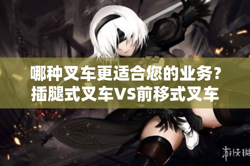 哪種叉車更適合您的業(yè)務(wù)？插腿式叉車VS前移式叉車回顧
